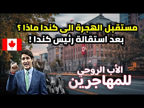 مستقبل الهجرة الى كندا ماذا ؟ بعد استقالة الرئيس الكندي جاستن ترودو ( الأب الروحي للمهاجرين) !